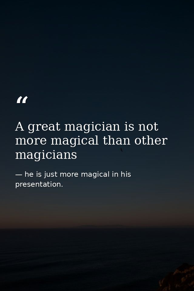 A great magician is not more magical than other magicians — he is just more magical in his presentation.