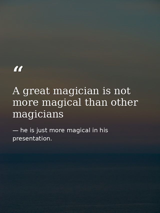 A great magician is not more magical than other magicians — he is just more magical in his presentation.