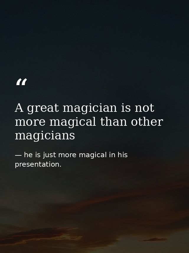 A great magician is not more magical than other magicians — he is just more magical in his presentation.