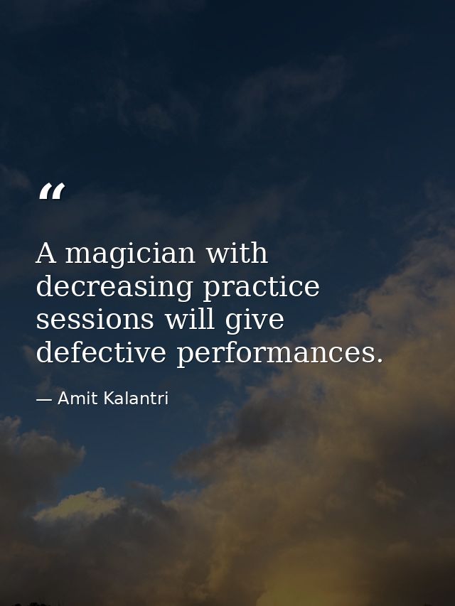 A magician with decreasing practice sessions will give defective performances. — Amit Kalantri