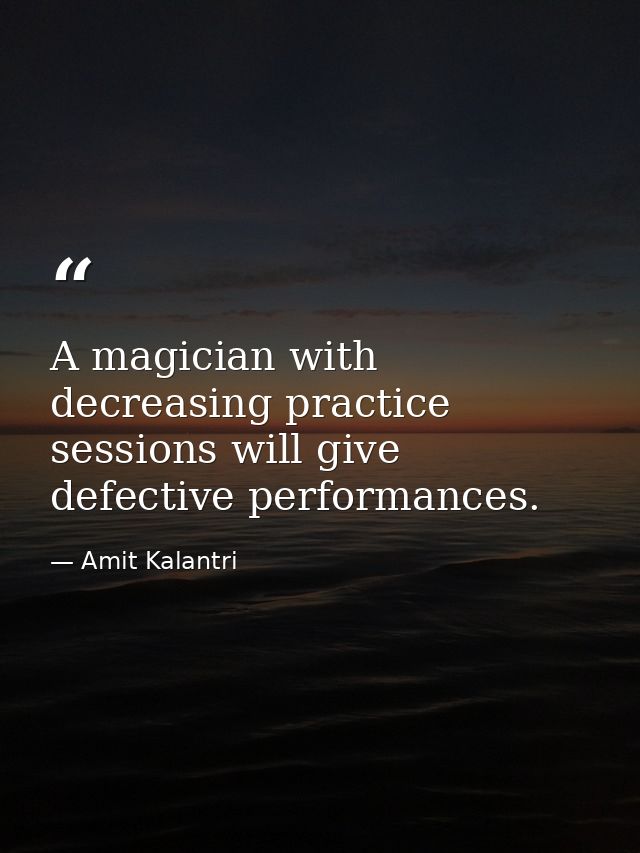 A magician with decreasing practice sessions will give defective performances. — Amit Kalantri