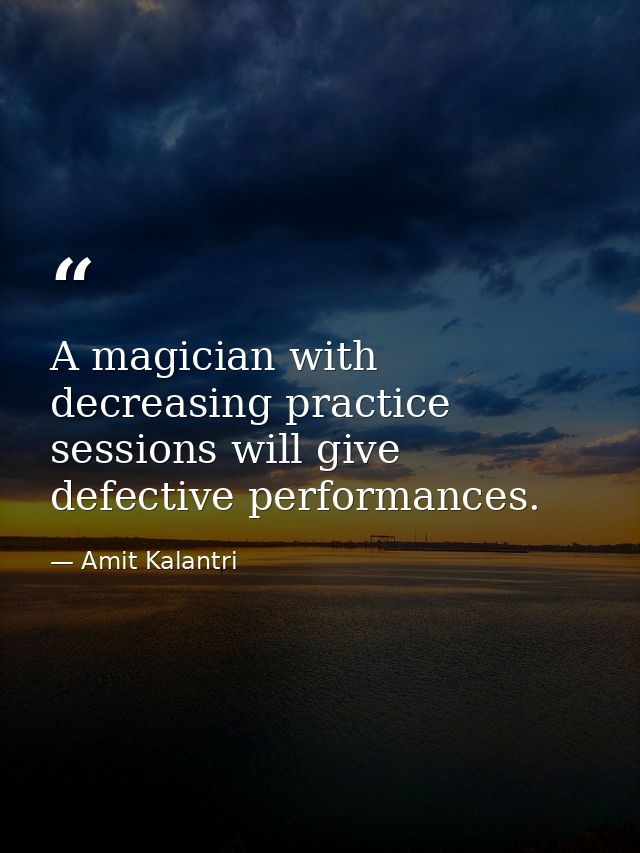 A magician with decreasing practice sessions will give defective performances. — Amit Kalantri