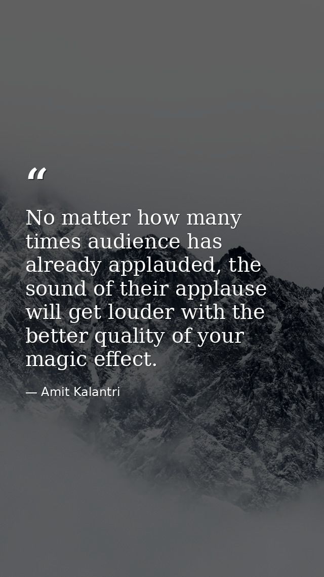 No matter how many times audience has already applauded, the sound of their applause will get louder with the better qua — Amit Kalantri