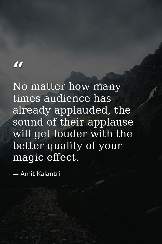 No matter how many times audience has already applauded, the sound of their applause will get louder with the better qua — Amit Kalantri