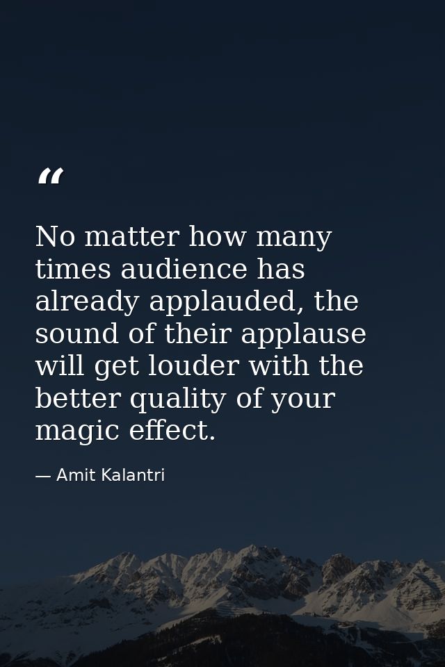 No matter how many times audience has already applauded, the sound of their applause will get louder with the better qua — Amit Kalantri