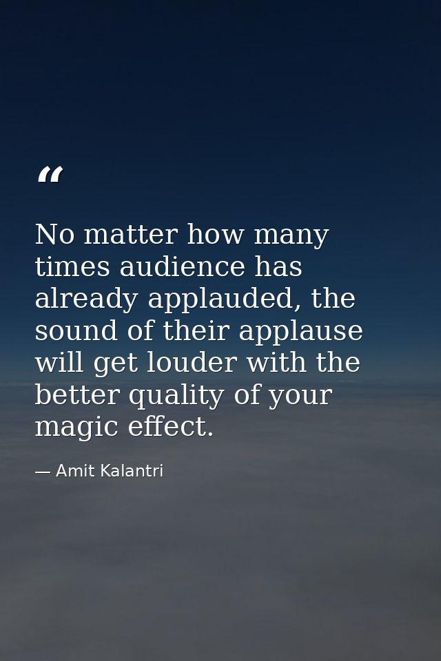 No matter how many times audience has already applauded, the sound of their applause will get louder with the better qua — Amit Kalantri