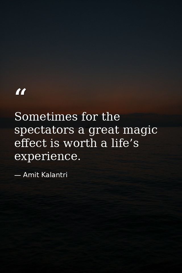 Sometimes for the spectators a great magic effect is worth a life’s experience. — Amit Kalantri