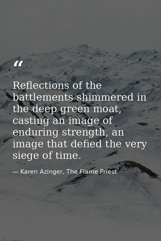 Reflections of the battlements shimmered in the deep green moat, casting an image of enduring strength, an image that de — Karen Azinger, The Flame Priest