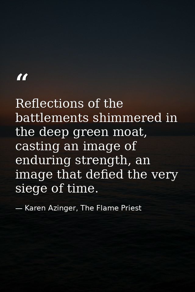 Reflections of the battlements shimmered in the deep green moat, casting an image of enduring strength, an image that de — Karen Azinger, The Flame Priest