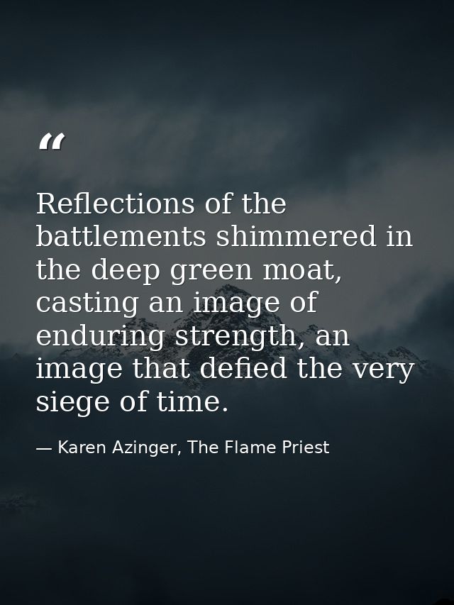 Reflections of the battlements shimmered in the deep green moat, casting an image of enduring strength, an image that de — Karen Azinger, The Flame Priest