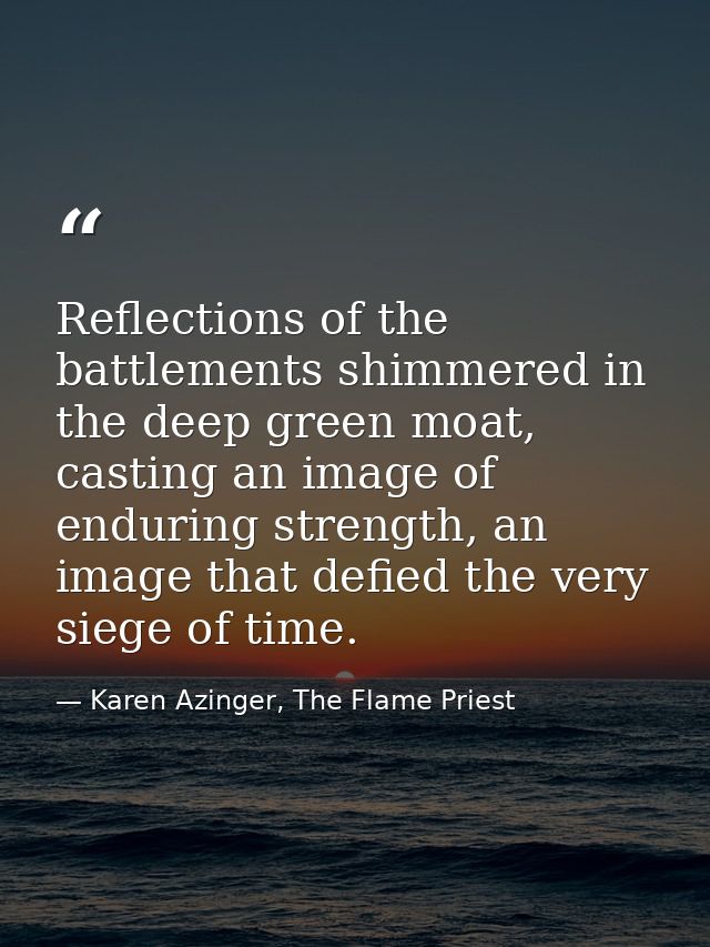 Reflections of the battlements shimmered in the deep green moat, casting an image of enduring strength, an image that de — Karen Azinger, The Flame Priest