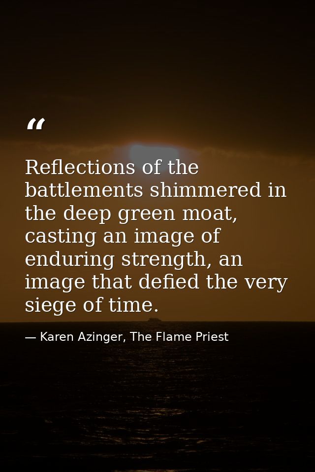 Reflections of the battlements shimmered in the deep green moat, casting an image of enduring strength, an image that de — Karen Azinger, The Flame Priest