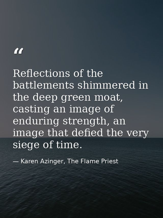 Reflections of the battlements shimmered in the deep green moat, casting an image of enduring strength, an image that de — Karen Azinger, The Flame Priest