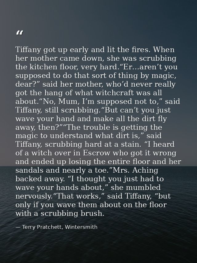 Tiffany got up early and lit the fires. When her mother came down, she was scrubbing the kitchen floor, very hard.“Er…ar — Terry Pratchett, Wintersmith