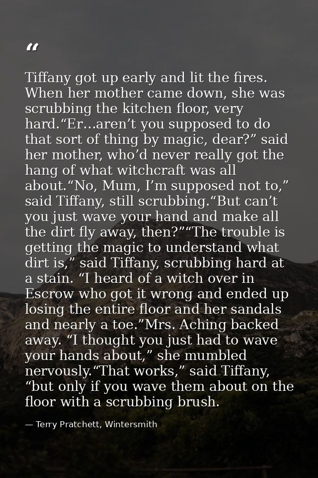 Tiffany got up early and lit the fires. When her mother came down, she was scrubbing the kitchen floor, very hard.“Er…ar — Terry Pratchett, Wintersmith