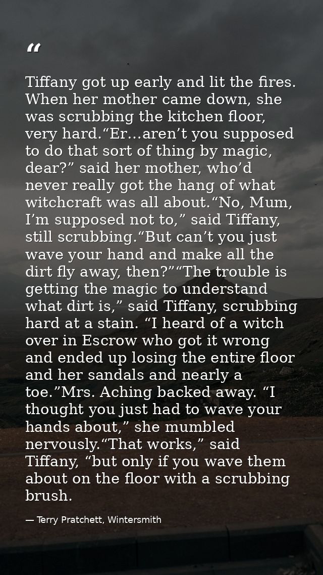 Tiffany got up early and lit the fires. When her mother came down, she was scrubbing the kitchen floor, very hard.“Er…ar — Terry Pratchett, Wintersmith