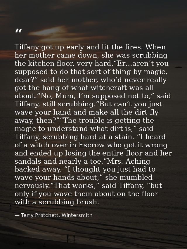 Tiffany got up early and lit the fires. When her mother came down, she was scrubbing the kitchen floor, very hard.“Er…ar — Terry Pratchett, Wintersmith