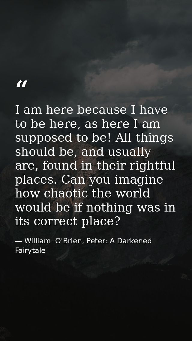 I am here because I have to be here, as here I am supposed to be! All things should be, and usually are, found in their  — William  O'Brien, Peter: A Darkened Fairytale