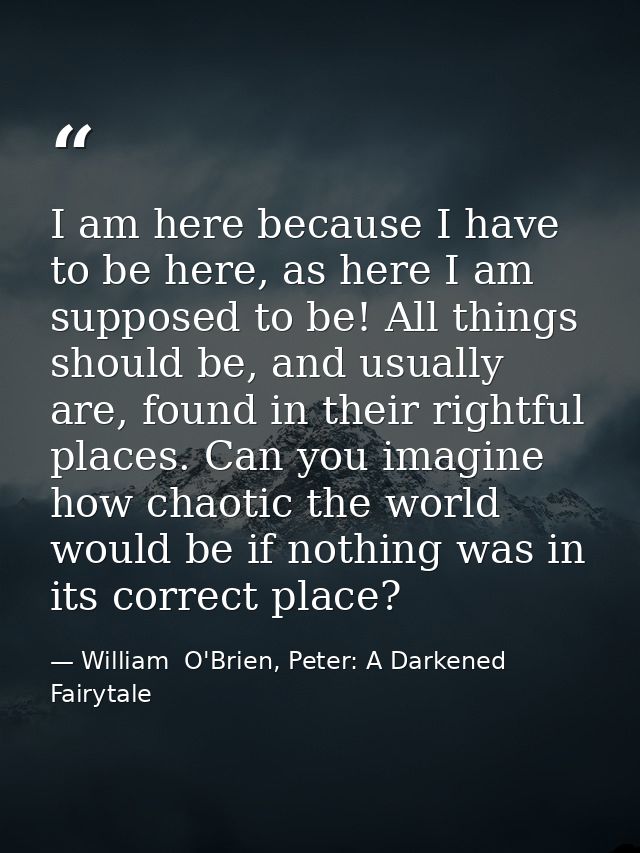 I am here because I have to be here, as here I am supposed to be! All things should be, and usually are, found in their  — William  O'Brien, Peter: A Darkened Fairytale