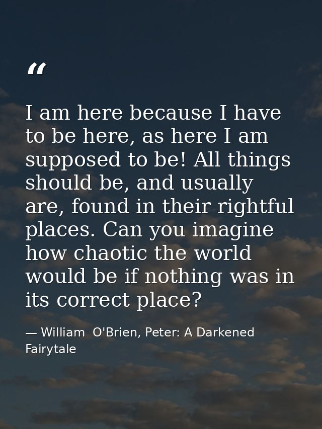 I am here because I have to be here, as here I am supposed to be! All things should be, and usually are, found in their  — William  O'Brien, Peter: A Darkened Fairytale