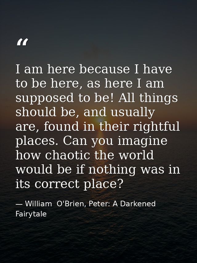 I am here because I have to be here, as here I am supposed to be! All things should be, and usually are, found in their  — William  O'Brien, Peter: A Darkened Fairytale