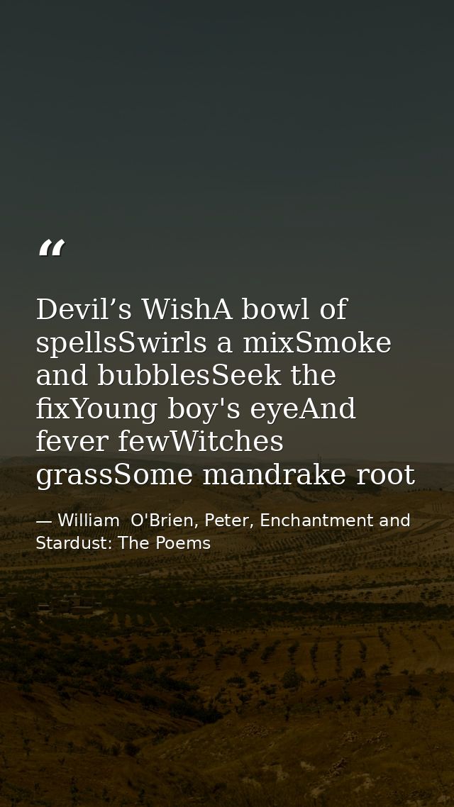 Devil’s WishA bowl of spellsSwirls a mixSmoke and bubblesSeek the fixYoung boy's eyeAnd fever fewWitches grassSome mandr — William  O'Brien, Peter, Enchantment and Stardust: The Poems