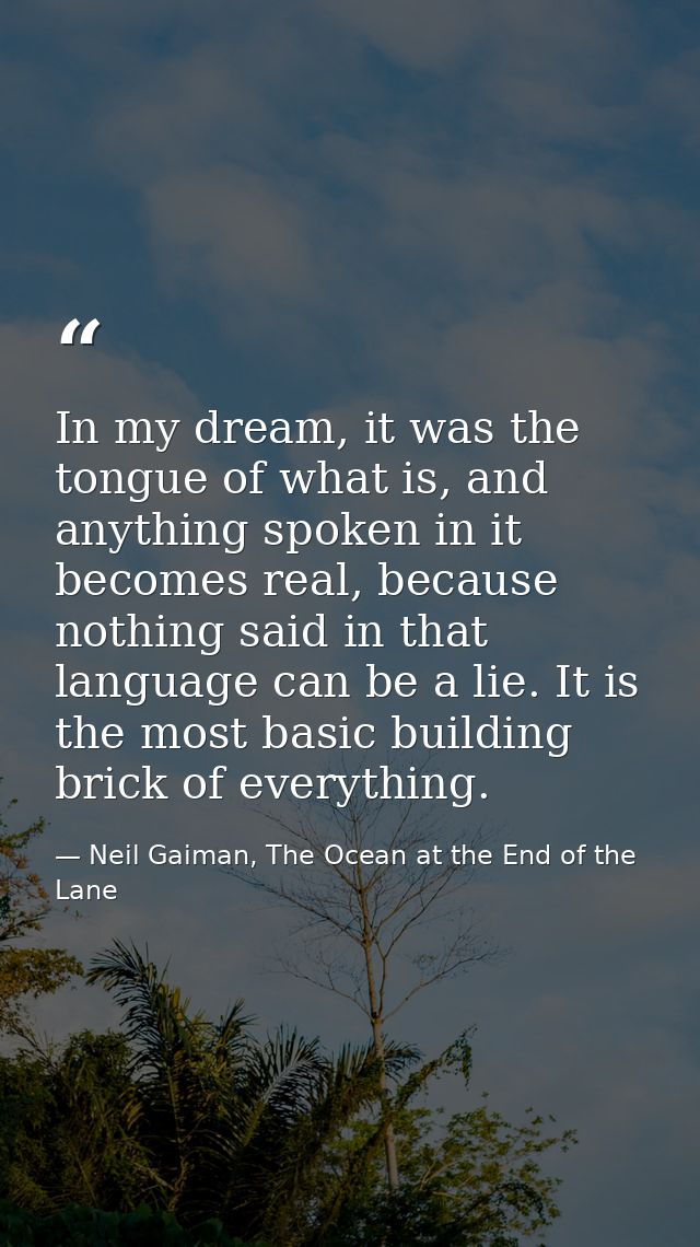 In my dream, it was the tongue of what is, and anything spoken in it becomes real, because nothing said in that language — Neil Gaiman, The Ocean at the End of the Lane
