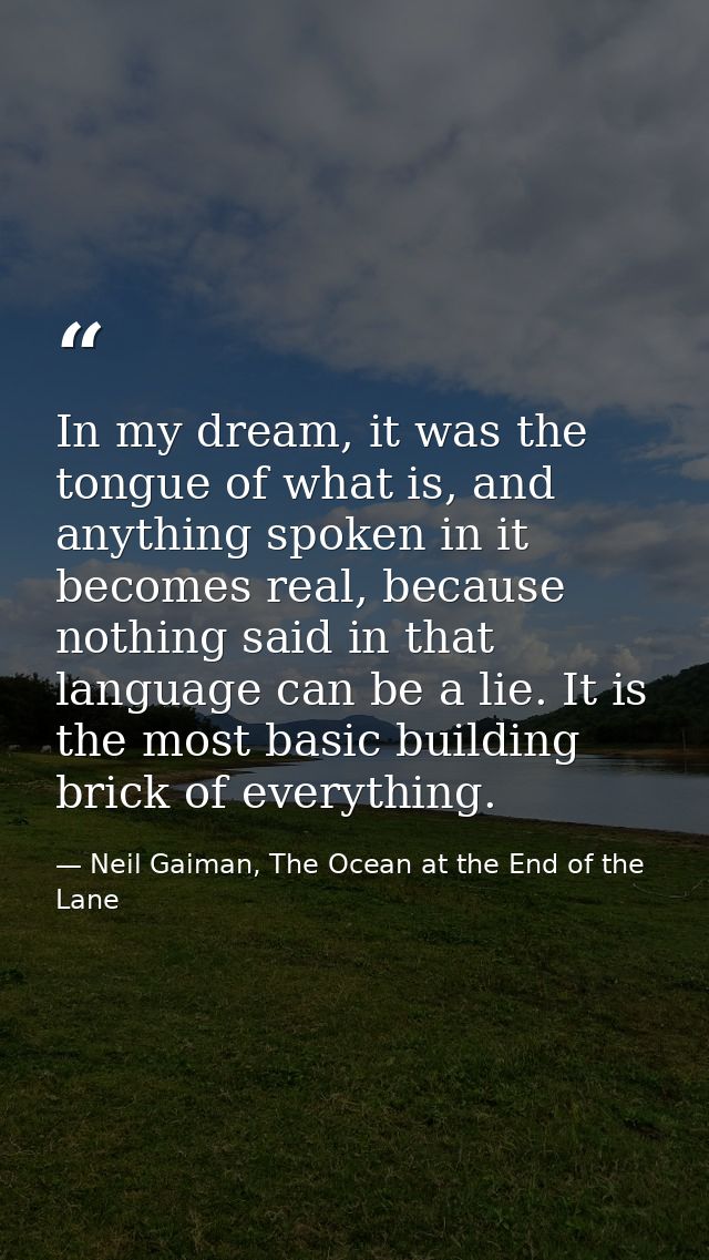 In my dream, it was the tongue of what is, and anything spoken in it becomes real, because nothing said in that language — Neil Gaiman, The Ocean at the End of the Lane