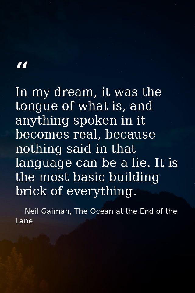 In my dream, it was the tongue of what is, and anything spoken in it becomes real, because nothing said in that language — Neil Gaiman, The Ocean at the End of the Lane