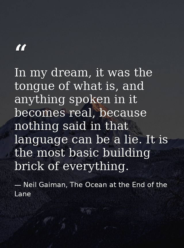 In my dream, it was the tongue of what is, and anything spoken in it becomes real, because nothing said in that language — Neil Gaiman, The Ocean at the End of the Lane