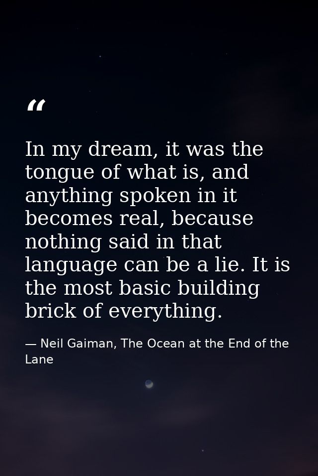 In my dream, it was the tongue of what is, and anything spoken in it becomes real, because nothing said in that language — Neil Gaiman, The Ocean at the End of the Lane