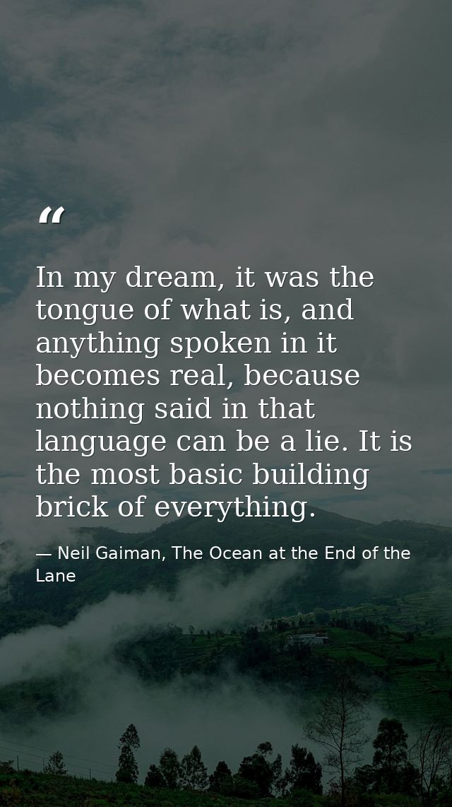 In my dream, it was the tongue of what is, and anything spoken in it becomes real, because nothing said in that language — Neil Gaiman, The Ocean at the End of the Lane