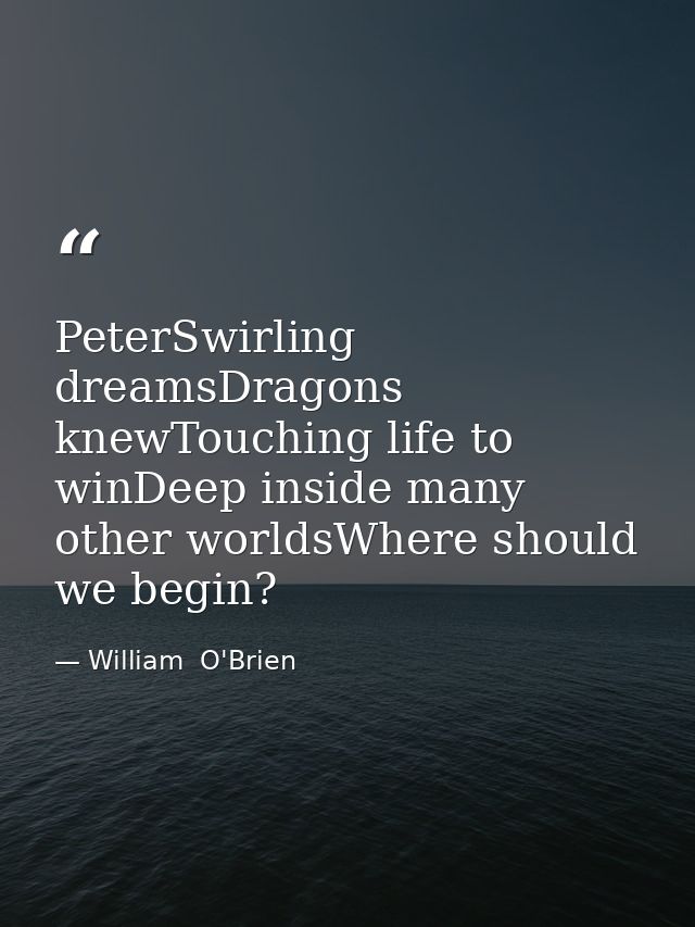PeterSwirling dreamsDragons knewTouching life to winDeep inside many other worldsWhere should we begin? — William  O'Brien