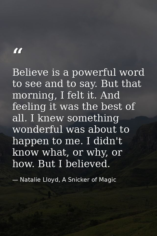 Believe is a powerful word to see and to say. But that morning, I felt it. And feeling it was the best of all. I knew so — Natalie Lloyd, A Snicker of Magic