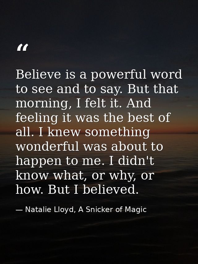 Believe is a powerful word to see and to say. But that morning, I felt it. And feeling it was the best of all. I knew so — Natalie Lloyd, A Snicker of Magic