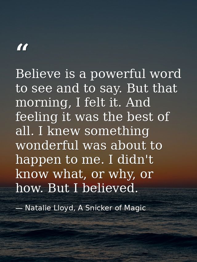 Believe is a powerful word to see and to say. But that morning, I felt it. And feeling it was the best of all. I knew so — Natalie Lloyd, A Snicker of Magic