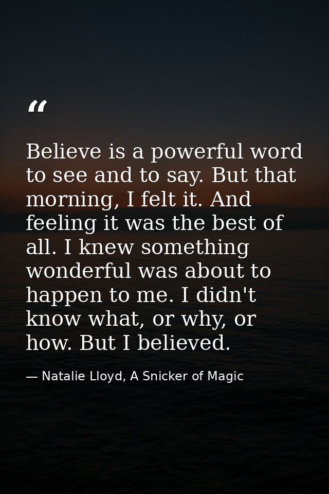 Believe is a powerful word to see and to say. But that morning, I felt it. And feeling it was the best of all. I knew so — Natalie Lloyd, A Snicker of Magic