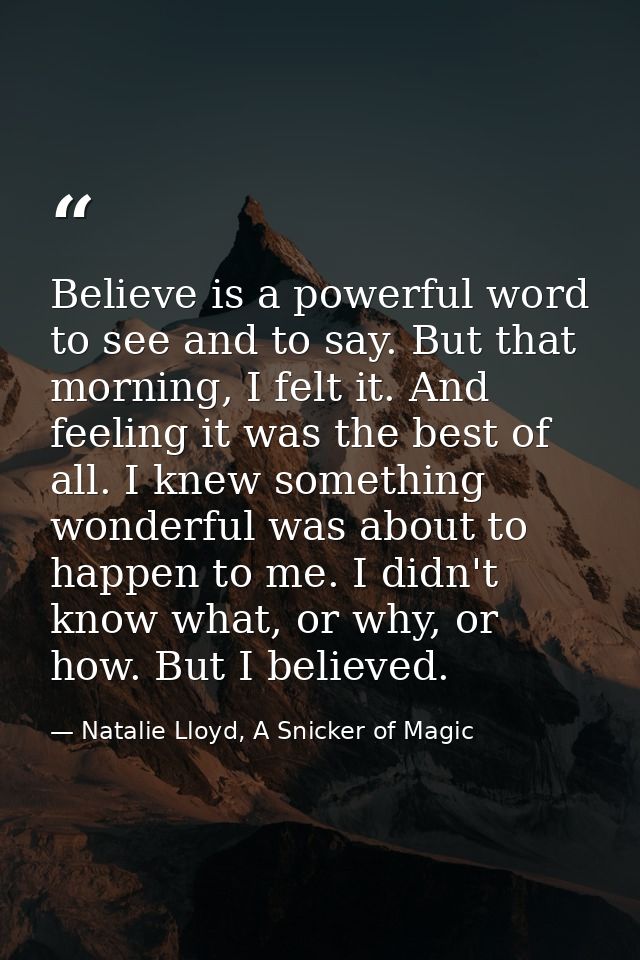 Believe is a powerful word to see and to say. But that morning, I felt it. And feeling it was the best of all. I knew so — Natalie Lloyd, A Snicker of Magic