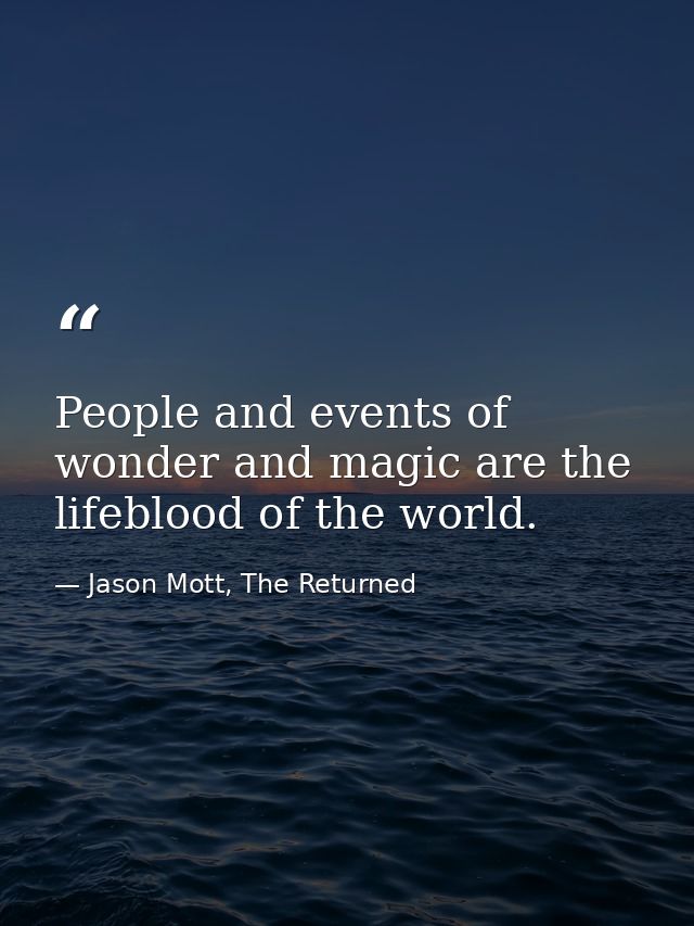 People and events of wonder and magic are the lifeblood of the world. — Jason Mott, The Returned