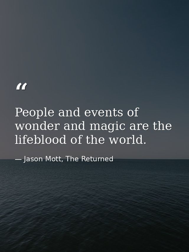 People and events of wonder and magic are the lifeblood of the world. — Jason Mott, The Returned