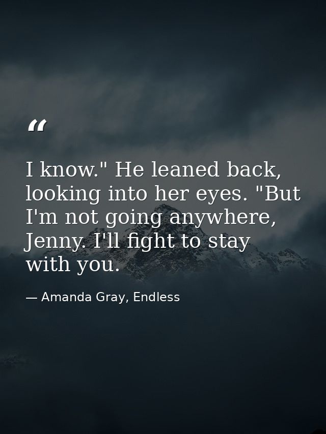 I know." He leaned back, looking into her eyes. "But I'm not going anywhere, Jenny. I'll fight to stay with you. — Amanda Gray, Endless