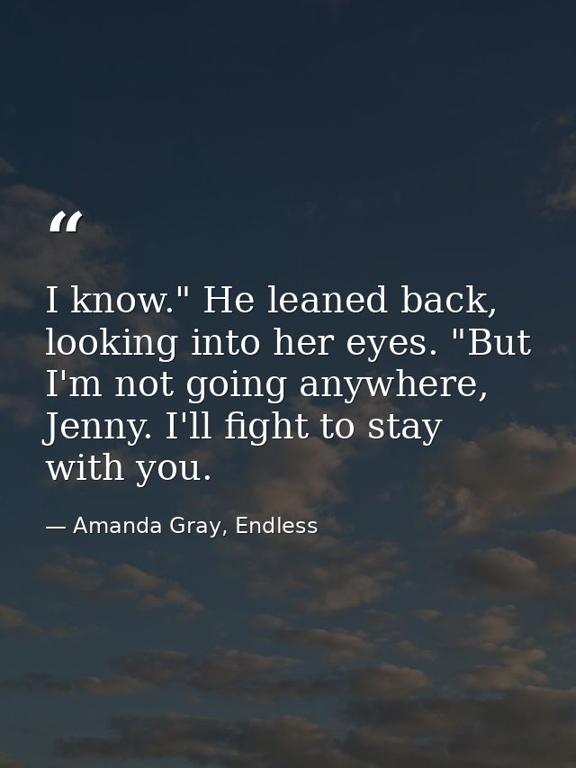 I know." He leaned back, looking into her eyes. "But I'm not going anywhere, Jenny. I'll fight to stay with you. — Amanda Gray, Endless