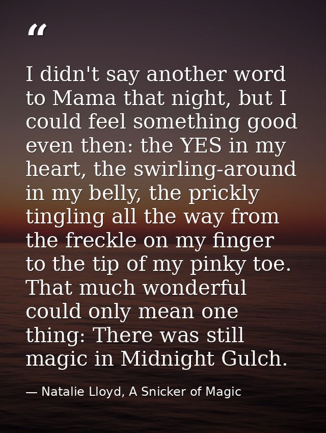 I didn't say another word to Mama that night, but I could feel something good even then: the YES in my heart, the swirli — Natalie Lloyd, A Snicker of Magic