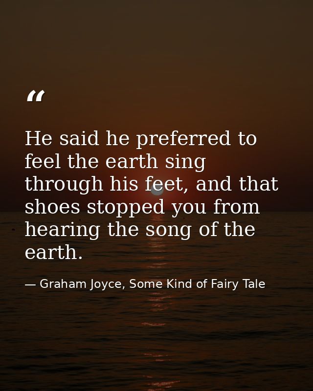 He said he preferred to feel the earth sing through his feet, and that shoes stopped you from hearing the song of the ea — Graham Joyce, Some Kind of Fairy Tale