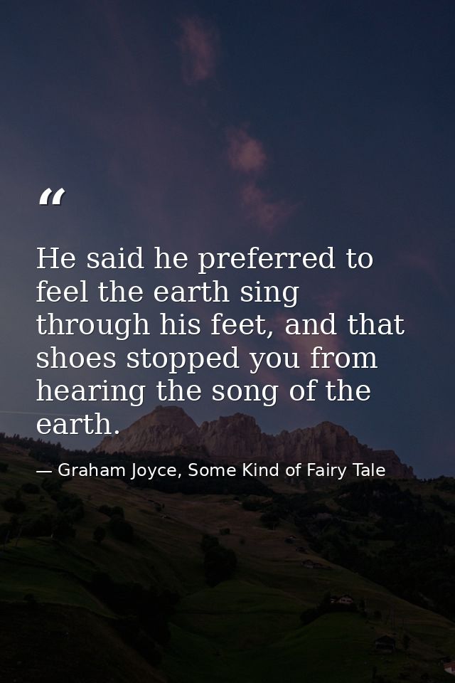 He said he preferred to feel the earth sing through his feet, and that shoes stopped you from hearing the song of the ea — Graham Joyce, Some Kind of Fairy Tale