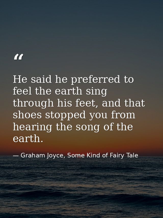 He said he preferred to feel the earth sing through his feet, and that shoes stopped you from hearing the song of the ea — Graham Joyce, Some Kind of Fairy Tale