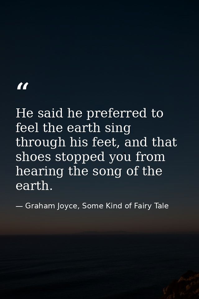 He said he preferred to feel the earth sing through his feet, and that shoes stopped you from hearing the song of the ea — Graham Joyce, Some Kind of Fairy Tale