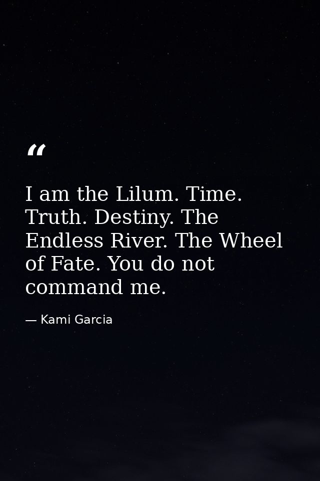 I am the Lilum. Time. Truth. Destiny. The Endless River. The Wheel of Fate. You do not command me. — Kami Garcia