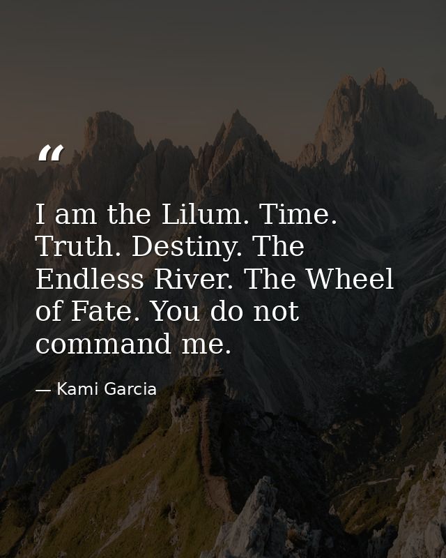 I am the Lilum. Time. Truth. Destiny. The Endless River. The Wheel of Fate. You do not command me. — Kami Garcia