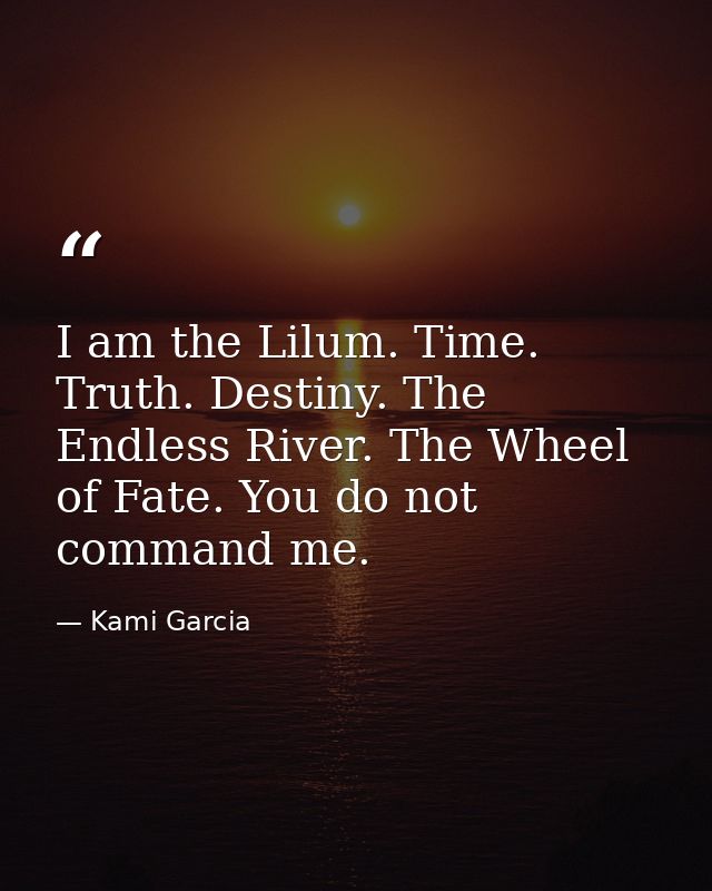 I am the Lilum. Time. Truth. Destiny. The Endless River. The Wheel of Fate. You do not command me. — Kami Garcia